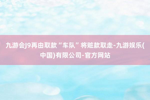 九游会J9再由取款“车队”将赃款取走-九游娱乐(中国)有限公司-官方网站