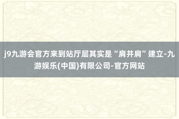 j9九游会官方来到站厅层其实是“肩并肩”建立-九游娱乐(中国)有限公司-官方网站