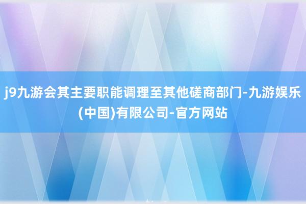 j9九游会其主要职能调理至其他磋商部门-九游娱乐(中国)有限公司-官方网站