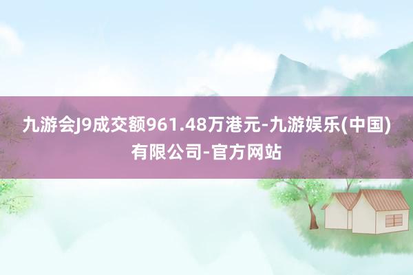 九游会J9成交额961.48万港元-九游娱乐(中国)有限公司-官方网站