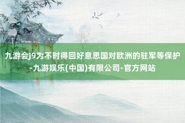 九游会J9为不时得回好意思国对欧洲的驻军等保护-九游娱乐(中国)有限公司-官方网站