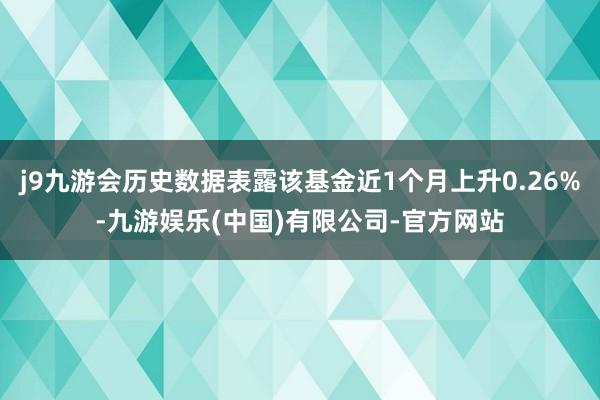 j9九游会历史数据表露该基金近1个月上升0.26%-九游娱乐(中国)有限公司-官方网站