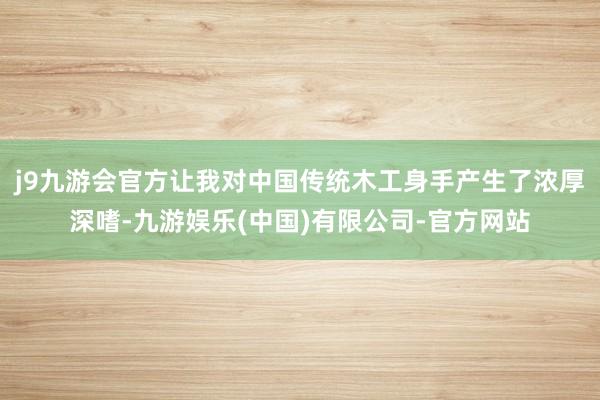 j9九游会官方让我对中国传统木工身手产生了浓厚深嗜-九游娱乐(中国)有限公司-官方网站