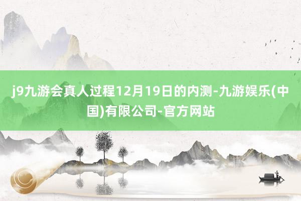 j9九游会真人过程12月19日的内测-九游娱乐(中国)有限公司-官方网站