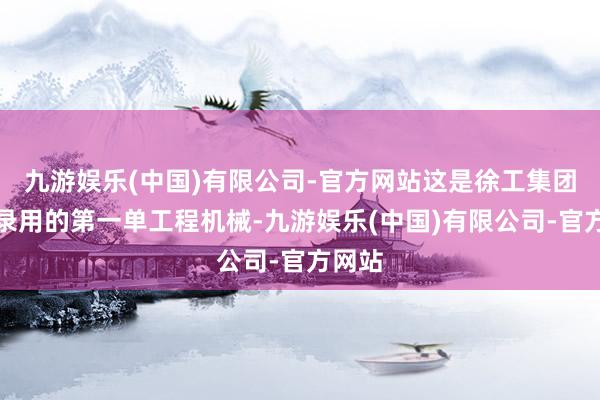 九游娱乐(中国)有限公司-官方网站这是徐工集团本年录用的第一单工程机械-九游娱乐(中国)有限公司-官方网站