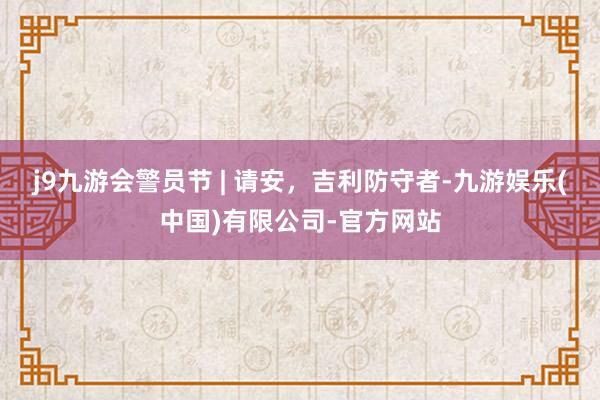 j9九游会警员节 | 请安，吉利防守者-九游娱乐(中国)有限公司-官方网站