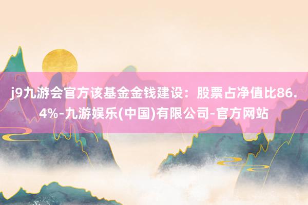 j9九游会官方该基金金钱建设：股票占净值比86.4%-九游娱乐(中国)有限公司-官方网站