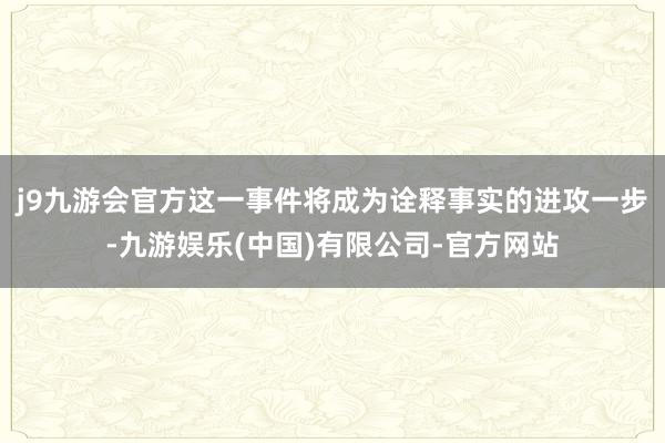 j9九游会官方这一事件将成为诠释事实的进攻一步-九游娱乐(中国)有限公司-官方网站