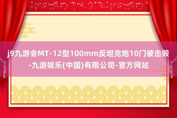 j9九游会MT-12型100mm反坦克炮10门被击毁-九游娱乐(中国)有限公司-官方网站