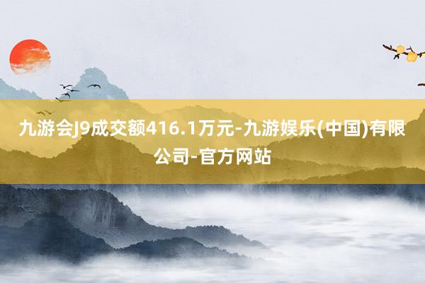 九游会J9成交额416.1万元-九游娱乐(中国)有限公司-官方网站