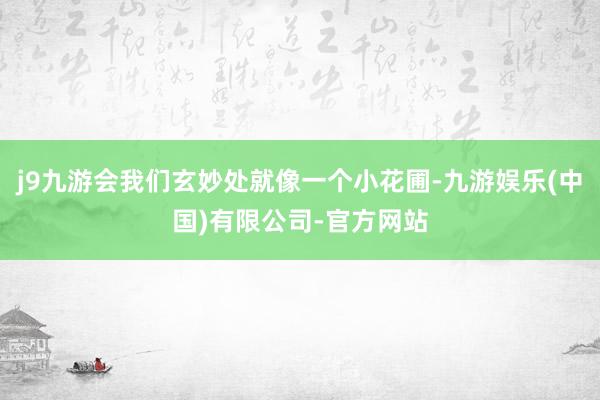 j9九游会我们玄妙处就像一个小花圃-九游娱乐(中国)有限公司-官方网站