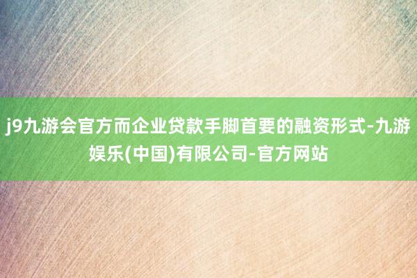 j9九游会官方而企业贷款手脚首要的融资形式-九游娱乐(中国)有限公司-官方网站