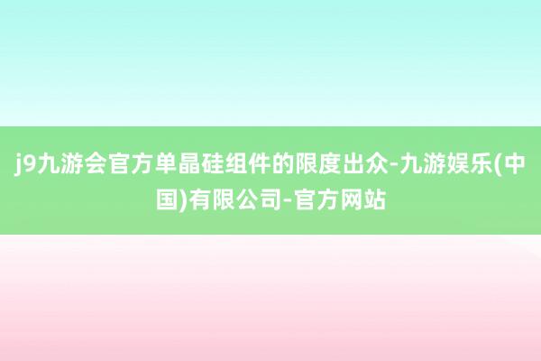 j9九游会官方单晶硅组件的限度出众-九游娱乐(中国)有限公司-官方网站