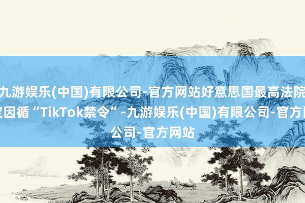 九游娱乐(中国)有限公司-官方网站好意思国最高法院裁定因循“TikTok禁令”-九游娱乐(中国)有限公司-官方网站