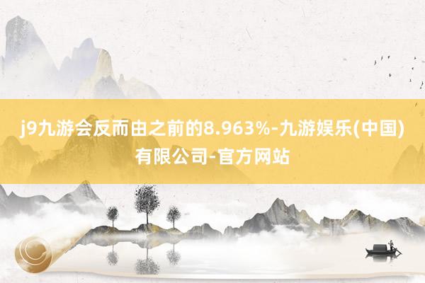 j9九游会反而由之前的8.963%-九游娱乐(中国)有限公司-官方网站