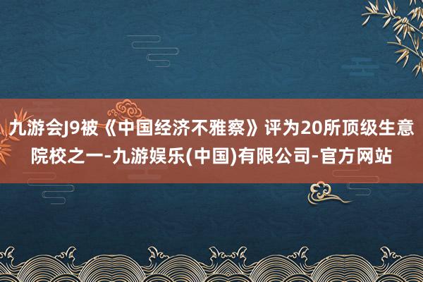 九游会J9被《中国经济不雅察》评为20所顶级生意院校之一-九游娱乐(中国)有限公司-官方网站