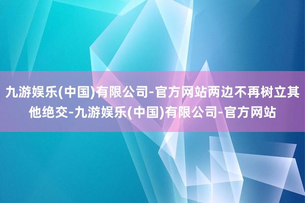 九游娱乐(中国)有限公司-官方网站两边不再树立其他绝交-九游娱乐(中国)有限公司-官方网站