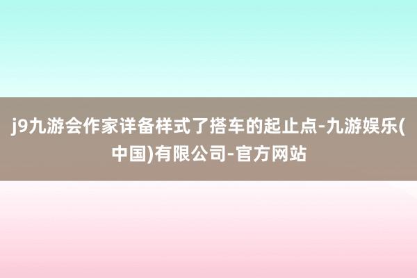 j9九游会作家详备样式了搭车的起止点-九游娱乐(中国)有限公司-官方网站