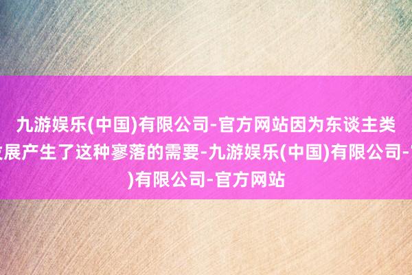 九游娱乐(中国)有限公司-官方网站因为东谈主类社会的发展产生了这种寥落的需要-九游娱乐(中国)有限公司-官方网站