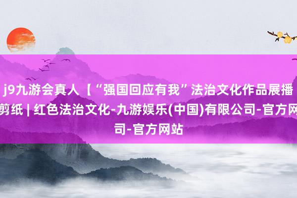 j9九游会真人【“强国回应有我”法治文化作品展播】剪纸 | 红色法治文化-九游娱乐(中国)有限公司-官方网站