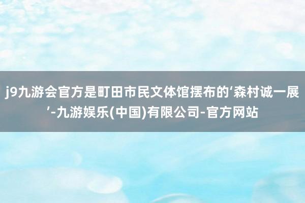 j9九游会官方是町田市民文体馆摆布的‘森村诚一展’-九游娱乐(中国)有限公司-官方网站