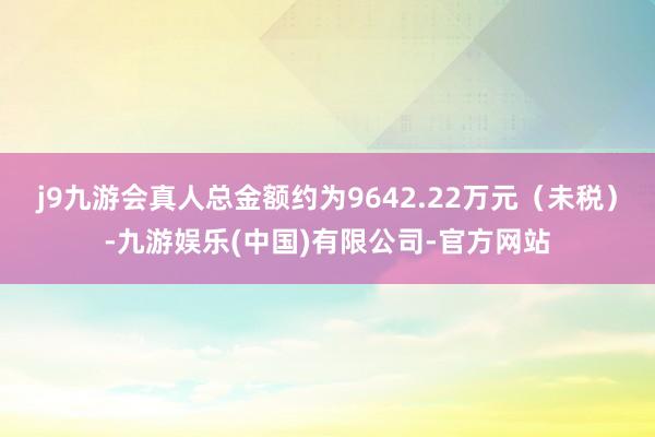 j9九游会真人总金额约为9642.22万元（未税）-九游娱乐(中国)有限公司-官方网站