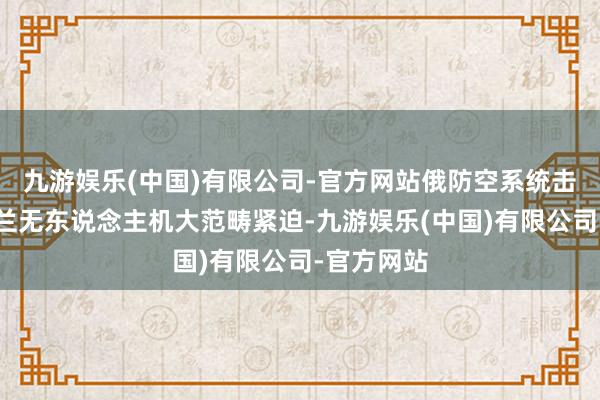 九游娱乐(中国)有限公司-官方网站俄防空系统击退了乌克兰无东说念主机大范畴紧迫-九游娱乐(中国)有限公司-官方网站