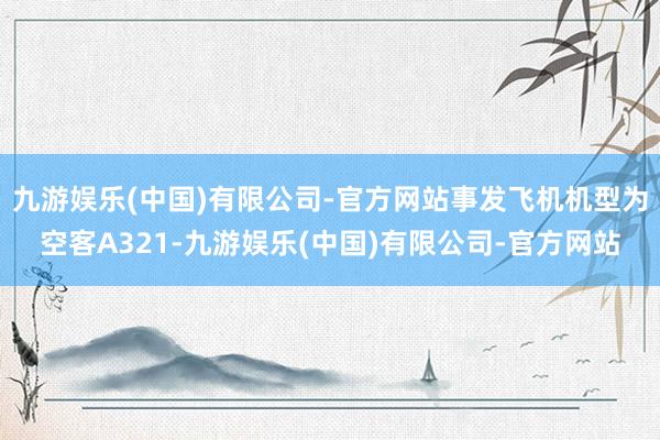 九游娱乐(中国)有限公司-官方网站事发飞机机型为空客A321-九游娱乐(中国)有限公司-官方网站