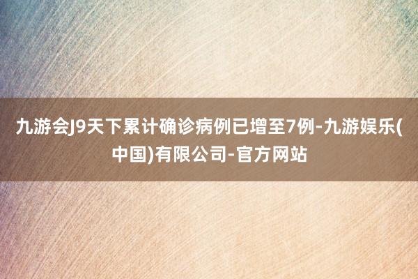 九游会J9天下累计确诊病例已增至7例-九游娱乐(中国)有限公司-官方网站