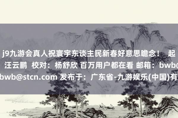 j9九游会真人祝寰宇东谈主民新春好意思瞻念！  起首：央视军事 责编：汪云鹏  校对：杨舒欣 百万用户都在看 邮箱：bwb@stcn.com 发布于：广东省-九游娱乐(中国)有限公司-官方网站