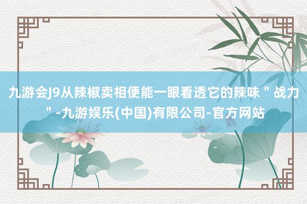 九游会J9从辣椒卖相便能一眼看透它的辣味＂战力＂-九游娱乐(中国)有限公司-官方网站