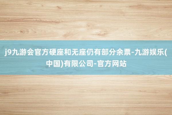 j9九游会官方硬座和无座仍有部分余票-九游娱乐(中国)有限公司-官方网站