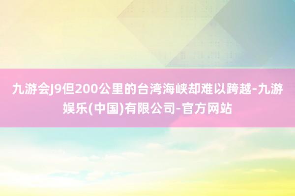 九游会J9但200公里的台湾海峡却难以跨越-九游娱乐(中国)有限公司-官方网站