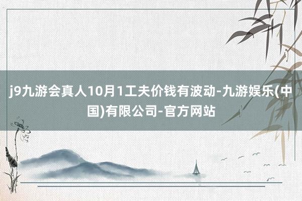 j9九游会真人10月1工夫价钱有波动-九游娱乐(中国)有限公司-官方网站