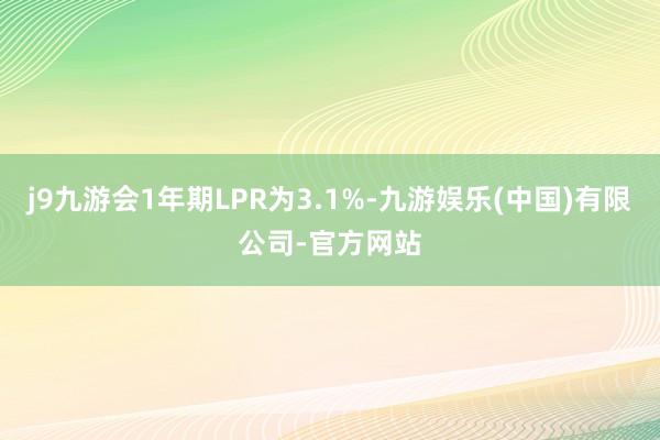 j9九游会1年期LPR为3.1%-九游娱乐(中国)有限公司-官方网站