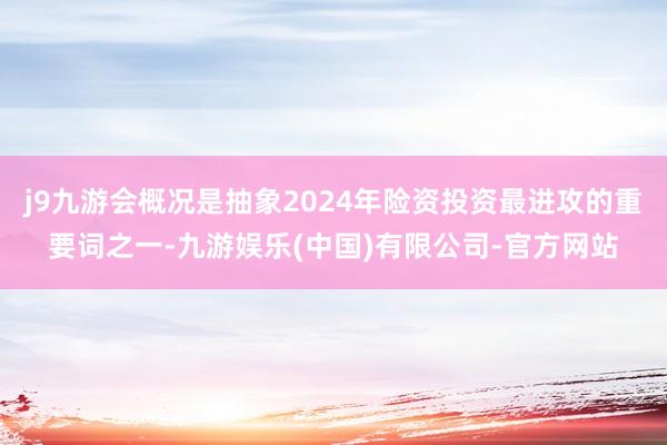 j9九游会概况是抽象2024年险资投资最进攻的重要词之一-九游娱乐(中国)有限公司-官方网站