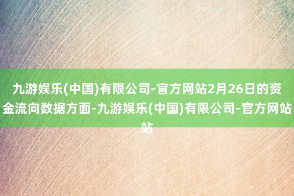 九游娱乐(中国)有限公司-官方网站2月26日的资金流向数据方面-九游娱乐(中国)有限公司-官方网站