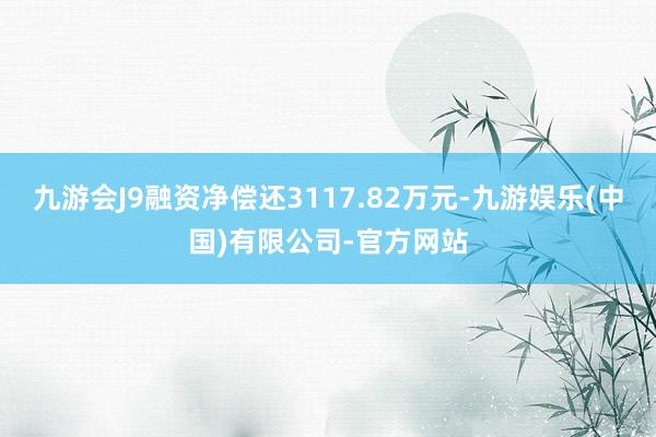 九游会J9融资净偿还3117.82万元-九游娱乐(中国)有限公司-官方网站