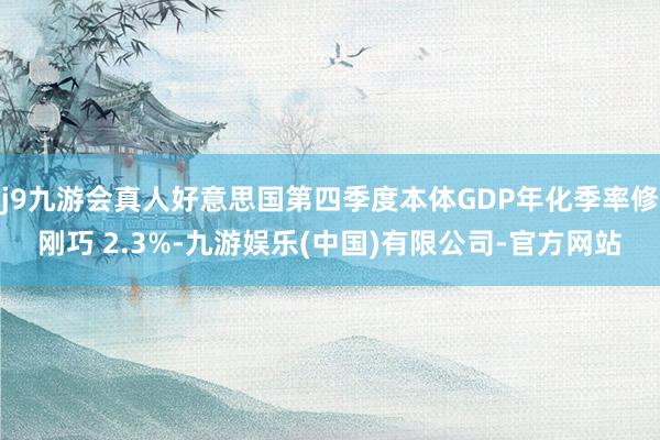 j9九游会真人好意思国第四季度本体GDP年化季率修刚巧 2.3%-九游娱乐(中国)有限公司-官方网站