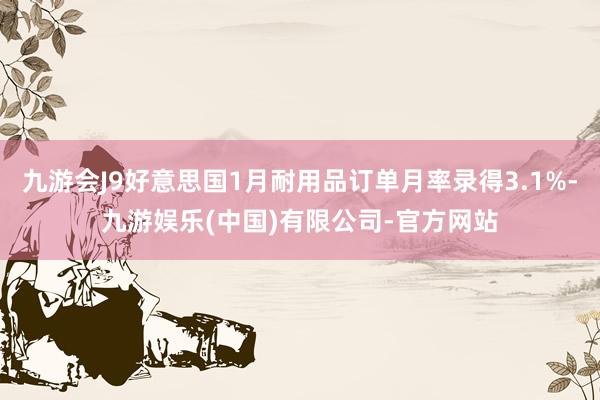 九游会J9好意思国1月耐用品订单月率录得3.1%-九游娱乐(中国)有限公司-官方网站