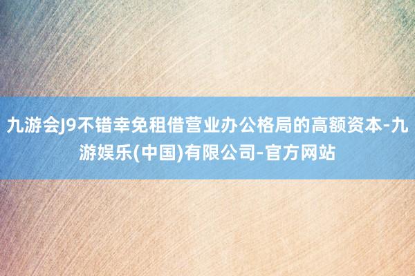 九游会J9不错幸免租借营业办公格局的高额资本-九游娱乐(中国)有限公司-官方网站